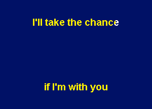 I'll take the chance

if I'm with you