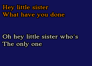 Hey little Sister
XVhat have you done

Oh hey little sister who's
The only one