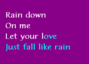 Rain down
On me

Let your love
Just fall like rain