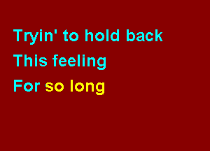 Tryin' to hold back
This feeling

Forsolong