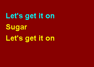 Let's get it on
Sugar

Let's get it on