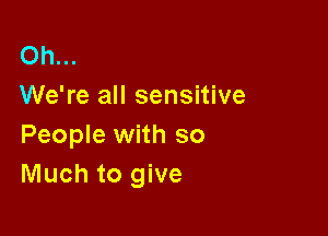 Oh...
We're all sensitive

People with so
Much to give