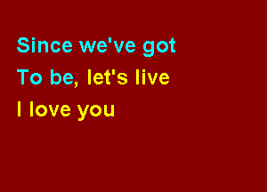 Since we've got
To be, let's live

I love you