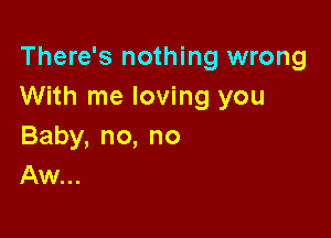 There's nothing wrong
With me loving you

Baby,no,no
Aw...