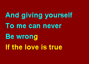 And giving yourself
To me can never

Be wrong
If the love is true