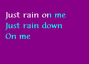 Just rain on me
Just rain down

On me