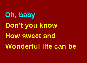 Oh, baby
Don't you know

How sweet and
Wonderful life can be