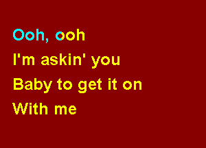 Ooh, ooh
I'm askin' you

Baby to get it on
With me