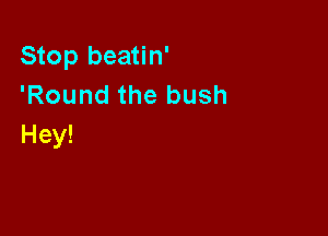 Stop beatin'
'Round the bush

Hey!
