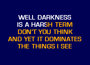 WELL DARKNESS

IS A HARSH TERM

DON'T YOU THINK
AND YET IT DOMINATES

THE THINGS I SEE