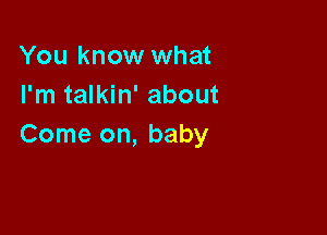 You know what
I'm talkin' about

Come on, baby