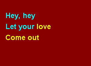 Hey,hey
Letyourlove

Comeout