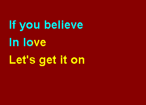 If you believe
In love

Let's get it on