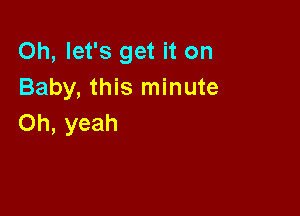 Oh, let's get it on
Baby, this minute

Oh, yeah