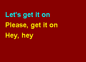 Let's get it on
Please, get it on

Hey,hey