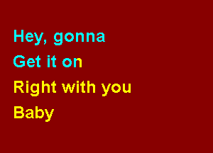 Hey, gonna
Get it on

Right with you
Baby