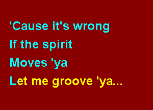'Cause it's wrong
If the spirit

Moves 'ya
Let me groove 'ya...
