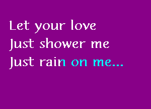 Let your love
Just shower me

Just rain on me...