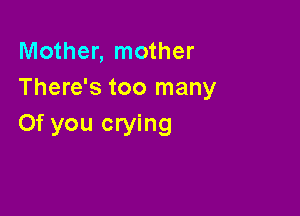Mother, mother
There's too many

0f you crying