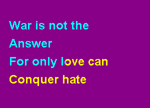 War is not the
Answer

For only love can
Conquer hate