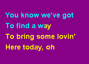 You know we've got
To find a way

To bring some lovin'
Here today, oh