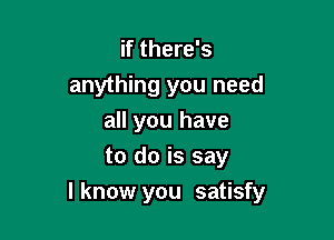 if there's
anything you need
all you have
to do is say

I know you satisfy