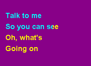 Talk to me
So you can see

Oh, what's
Going on
