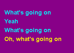 What's going on
Yeah

What's going on
Oh, what's going on