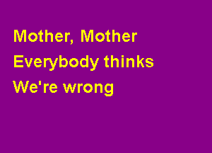 Mother, Mother
Everybody thinks

We're wrong