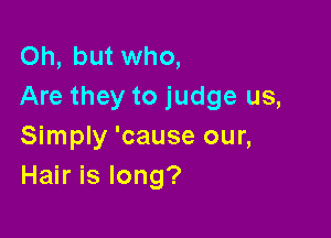Oh, but who,
Are they to judge us,

Simply 'cause our,
Hair is long?