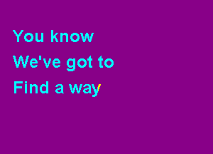 You know
We've got to

Find away