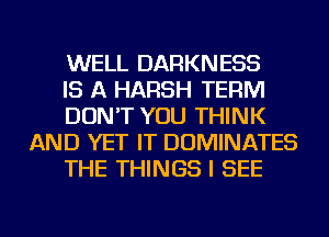 WELL DARKNESS

IS A HARSH TERM

DON'T YOU THINK
AND YET IT DOMINATES

THE THINGS I SEE