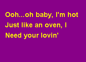 Ooh...oh baby, I'm hot
Just like an oven, I

Need your lovin'