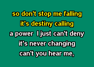 so don't stop me falling
it's destiny calling

a power ljust can't deny

it's never changing
can't you hear me,