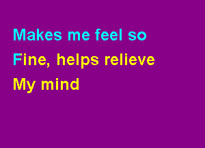 Makes me feel so
Fine, helps relieve

My mind