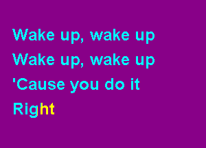 Wake up, wake up
Wake up, wake up

'Cause you do it
Right
