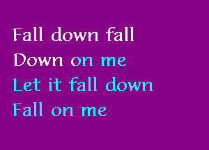 Fall down fall
Down on me

Let it fall down
Fall on me