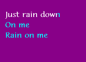 Just rain down
On me

Rain on me