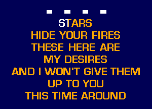 STARS
HIDE YOUR FIRES
THESE HERE ARE
MY DESIRES
AND I WON'T GIVE THEM
UP TO YOU
THIS TIME AROUND