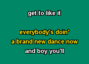 get to like it

everybody's doin'
a brand new dance now
and boy you'll