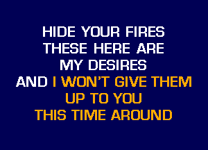 HIDE YOUR FIRES
THESE HERE ARE
MY DESIRES
AND I WON'T GIVE THEM
UP TO YOU
THIS TIME AROUND