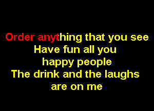 Order anything that you see
Have fun all you

happy people
The drink and the laughs

are on me