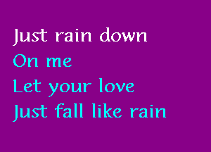 Just rain down
On me

Let your love
Just fall like rain