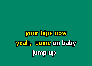 your hips now
yeah, come on baby

jump UP