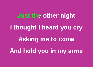 Just the other night
I thought I heard you cry

Asking me to come

And hold you in my arms