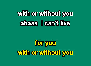 with or without you
ahaaa I can't live

for you
with or without you