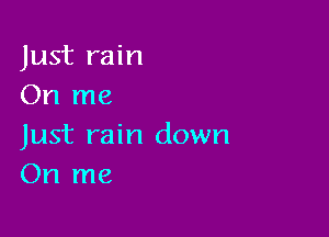 Just rain
On me

Just rain down
On me