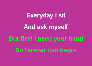 Everyday I sit
And ask myself

But first I need your hand

So forever can begin