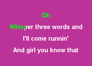 0h
Whisper three words and

I'll come runnin'

And girl you know that