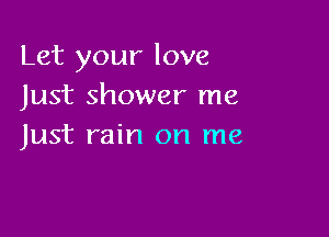 Let your love
Just shower me

Just rain on me